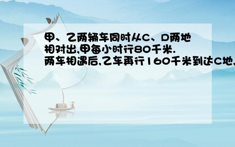 甲、乙两辆车同时从C、D两地相对出,甲每小时行80千米.两车相遇后,乙车再行160千米到达C地,甲车再行0.8小时到达D地,乙车平均每小时多少千米?