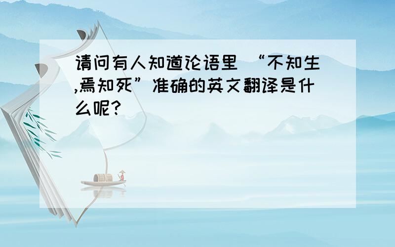 请问有人知道论语里 “不知生,焉知死”准确的英文翻译是什么呢?