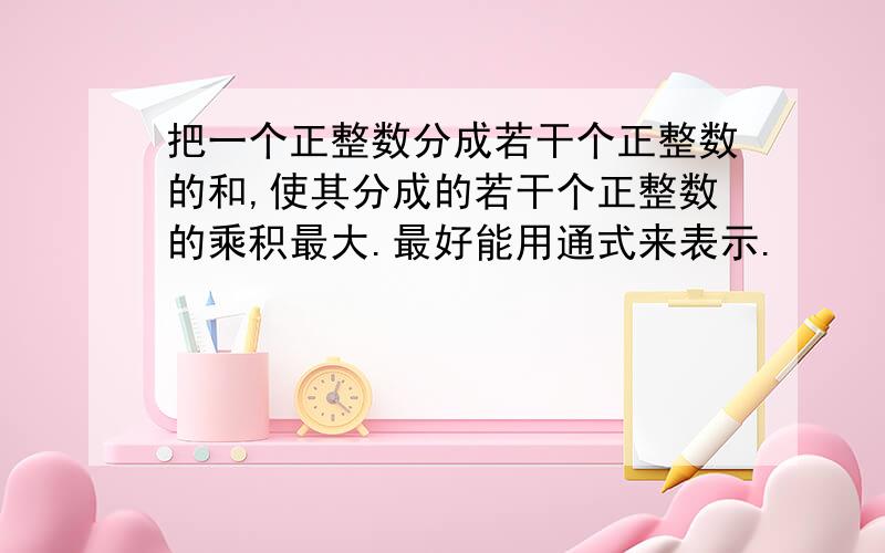 把一个正整数分成若干个正整数的和,使其分成的若干个正整数的乘积最大.最好能用通式来表示.