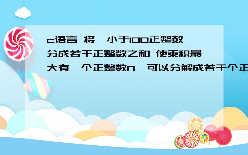 c语言 将一小于100正整数分成若干正整数之和 使乘积最大有一个正整数N,可以分解成若干个正整数之和,问如何分解能使这些数的乘积最大.请编程,由键盘输入一个整数N（N