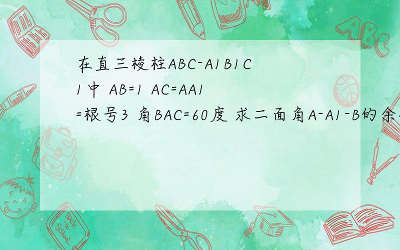 在直三棱柱ABC-A1B1C1中 AB=1 AC=AA1=根号3 角BAC=60度 求二面角A-A1-B的余弦值