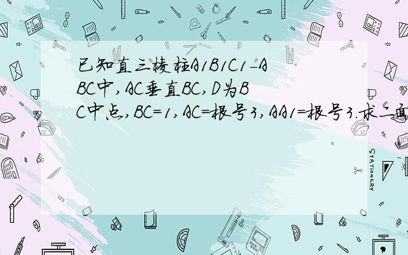 已知直三棱柱A1B1C1-ABC中,AC垂直BC,D为BC中点,BC=1,AC=根号3,AA1=根号3.求二面角A-A1C-D的余弦值.