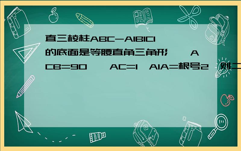 直三棱柱ABC-A1B1C1的底面是等腰直角三角形,∠ACB=90°,AC=1,A1A=根号2,则二面角A-A1B-C的余弦值是