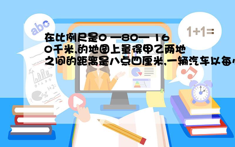 在比例尺是0 —80— 160千米,的地图上量得甲乙两地之间的距离是八点四厘米,一辆汽车以每小时六十四千米的速度从甲地开往乙地需要多少小时?