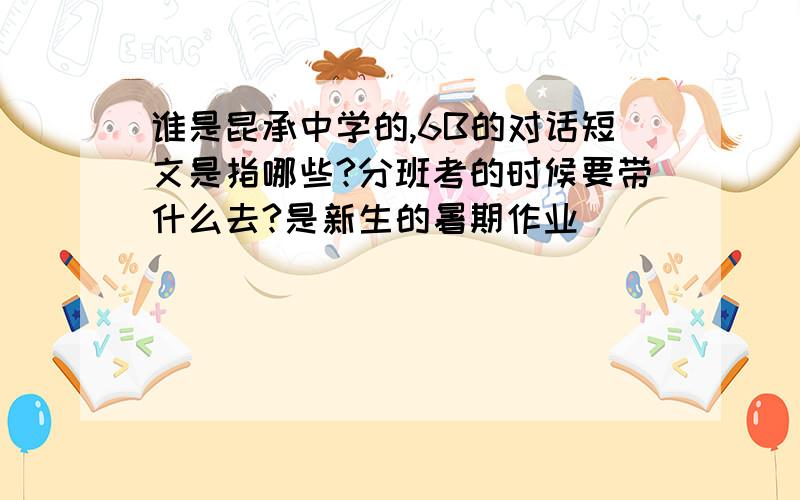 谁是昆承中学的,6B的对话短文是指哪些?分班考的时候要带什么去?是新生的暑期作业