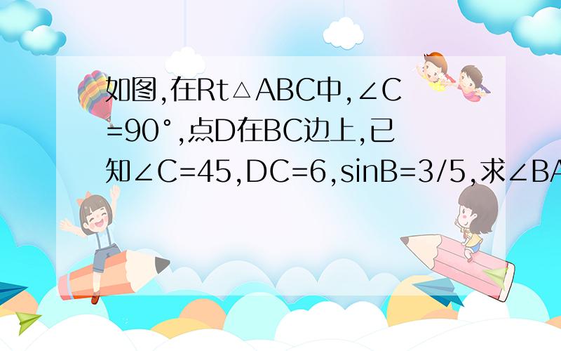如图,在Rt△ABC中,∠C=90°,点D在BC边上,已知∠C=45,DC=6,sinB=3/5,求∠BAD的正弦值