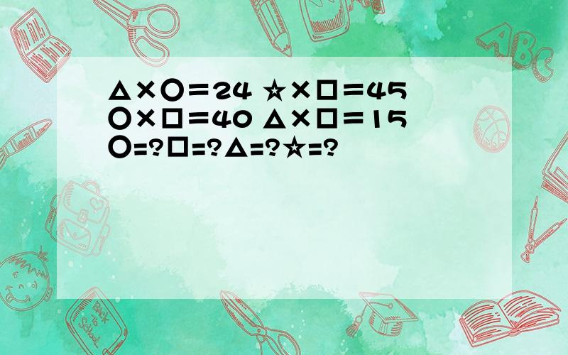 △×○＝24 ☆×□＝45 ○×□＝40 △×□＝15 ○=?□=?△=?☆=?