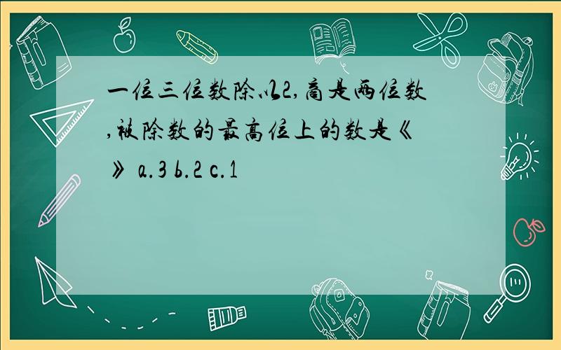 一位三位数除以2,商是两位数,被除数的最高位上的数是《 》 a.3 b.2 c.1