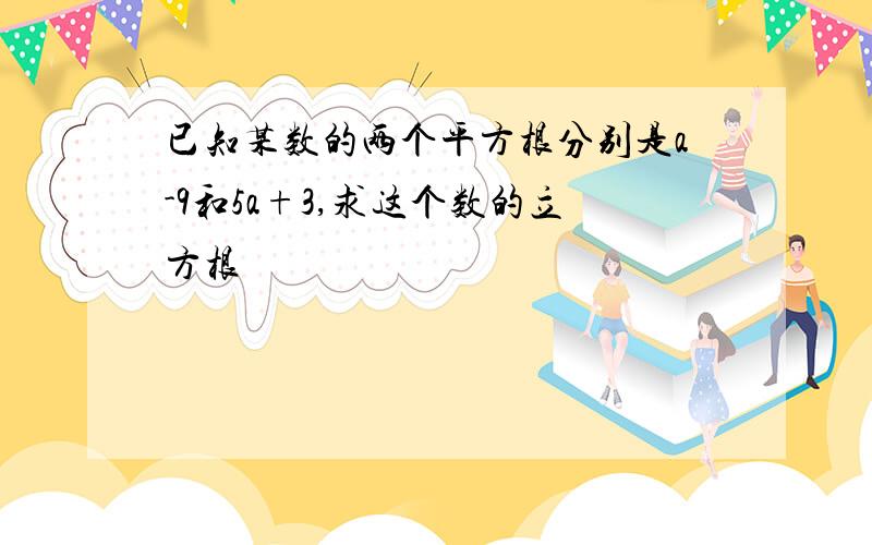 已知某数的两个平方根分别是a-9和5a+3,求这个数的立方根