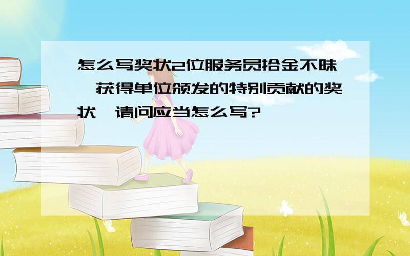 怎么写奖状2位服务员拾金不昧,获得单位颁发的特别贡献的奖状,请问应当怎么写?