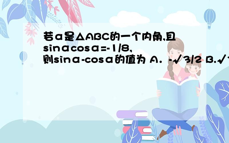 若α是△ABC的一个内角,且sinαcosα=-1/8,则sinα-cosα的值为 A．-√3/2 B.√3/2 C.-√5/2 D.√5/2