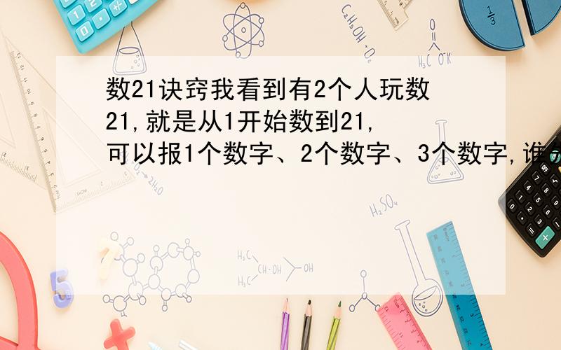 数21诀窍我看到有2个人玩数21,就是从1开始数到21,可以报1个数字、2个数字、3个数字,谁先报到21就算输.不知这里面有什么诀窍?