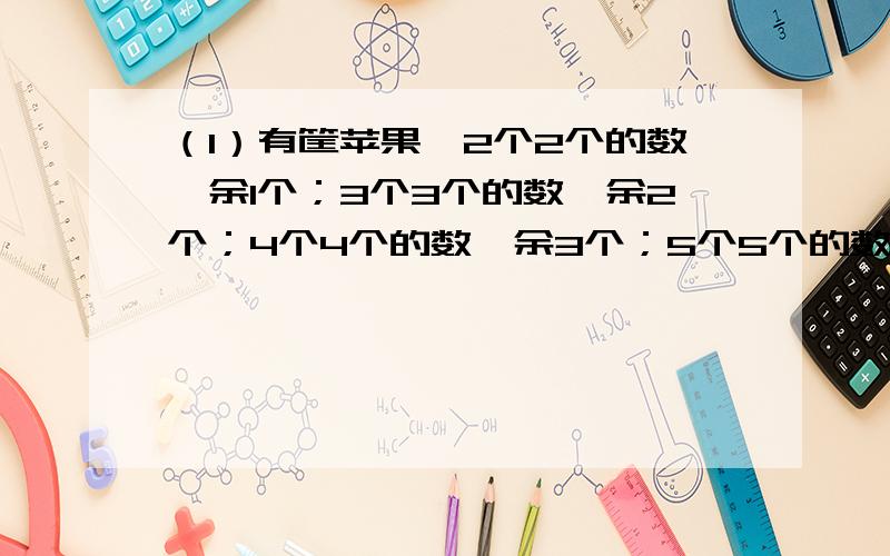 （1）有筐苹果,2个2个的数,余1个；3个3个的数,余2个；4个4个的数,余3个；5个5个的数,余4个；6个6个的数,余5个.你知道这筐苹果至少有多少个吗?（2）丽丽从1开始连续写数,1,2,3,.一直写下去,写