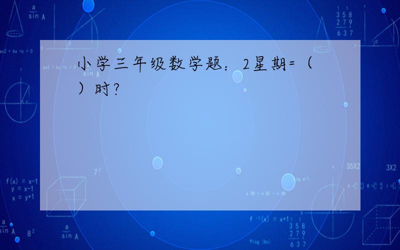 小学三年级数学题：2星期=（）时?