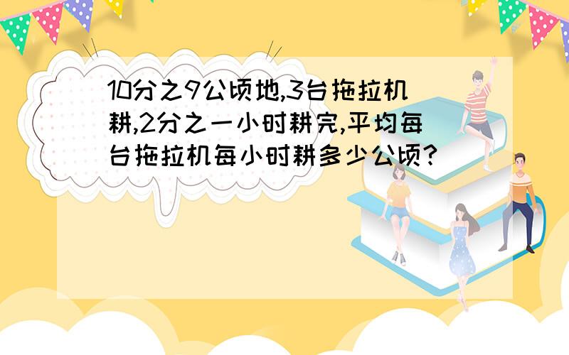 10分之9公顷地,3台拖拉机耕,2分之一小时耕完,平均每台拖拉机每小时耕多少公顷?