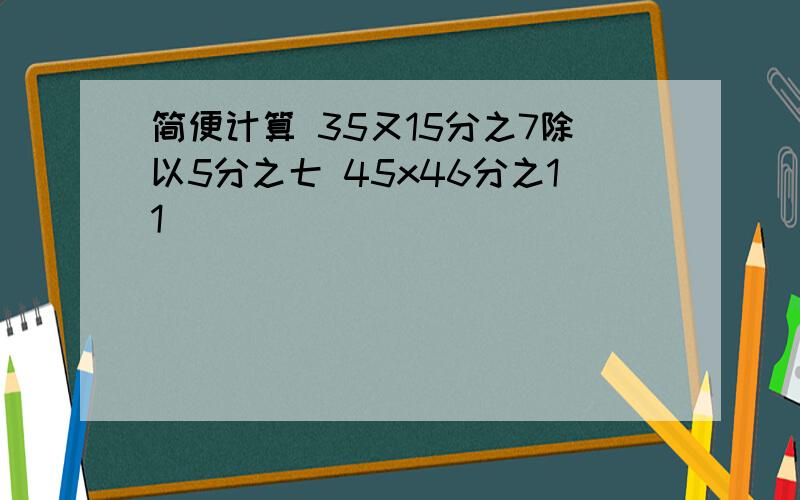 简便计算 35又15分之7除以5分之七 45x46分之11