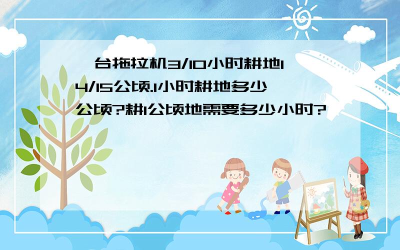 一台拖拉机3/10小时耕地14/15公顷.1小时耕地多少公顷?耕1公顷地需要多少小时?