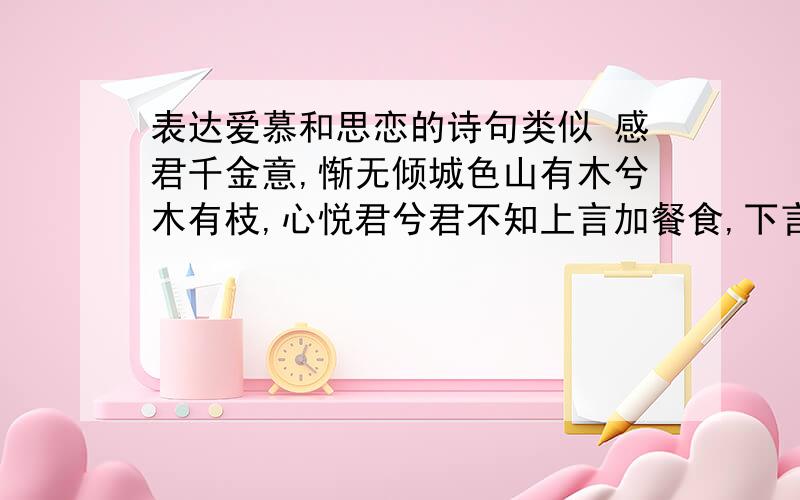 表达爱慕和思恋的诗句类似 感君千金意,惭无倾城色山有木兮木有枝,心悦君兮君不知上言加餐食,下言长相忆