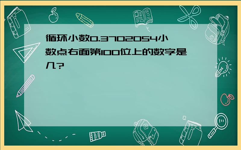 循环小数0.3702054小数点右面第100位上的数字是几?