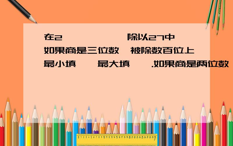 在2【】【】【】除以27中,如果商是三位数,被除数百位上最小填【】最大填【】.如果商是两位数,被除数百