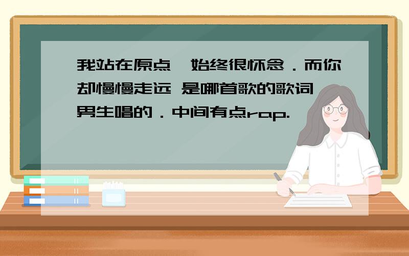 我站在原点,始终很怀念．而你却慢慢走远 是哪首歌的歌词一男生唱的．中间有点rap.