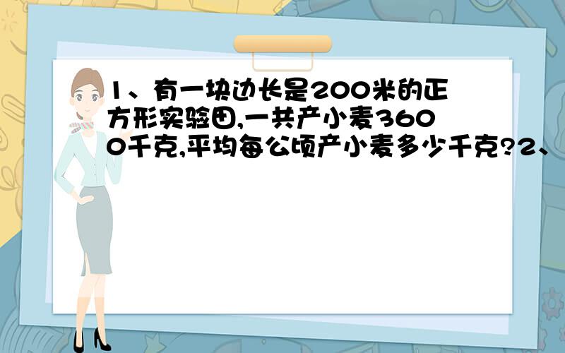 1、有一块边长是200米的正方形实验田,一共产小麦3600千克,平均每公顷产小麦多少千克?2、1、有一块边长是200米的正方形实验田,一共产小麦3600千克,平均每公顷产小麦多少千克?2、一台收割机