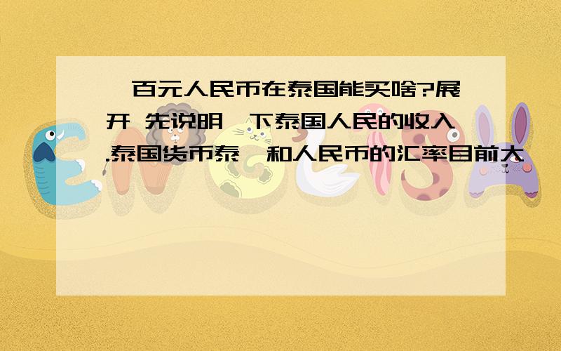 一百元人民币在泰国能买啥?展开 先说明一下泰国人民的收入.泰国货币泰铢和人民币的汇率目前大