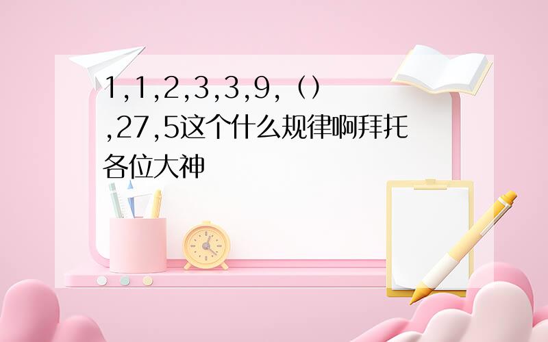 1,1,2,3,3,9,（）,27,5这个什么规律啊拜托各位大神