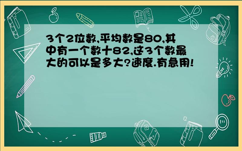 3个2位数,平均数是80,其中有一个数十82,这3个数最大的可以是多大?速度.有急用!