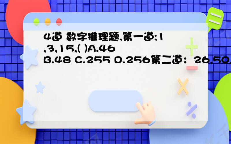 4道 数字推理题,第一道;1,3,15,( )A.46 B.48 C.255 D.256第二道：26,50,98,194,（ ）A.292 B.294 C.384 D.386第三道：546,274,138,70,（ ）A.35 B.36 C.30 D.28第四道：2,2,4,12,48,（ ）A.84 B.96 C.192 D.240