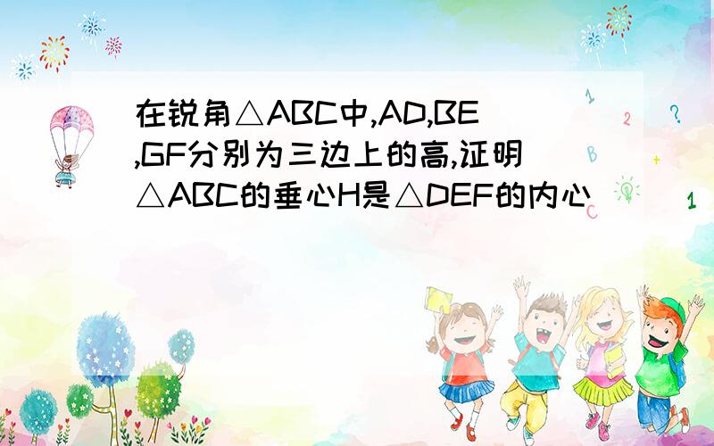 在锐角△ABC中,AD,BE,GF分别为三边上的高,证明△ABC的垂心H是△DEF的内心