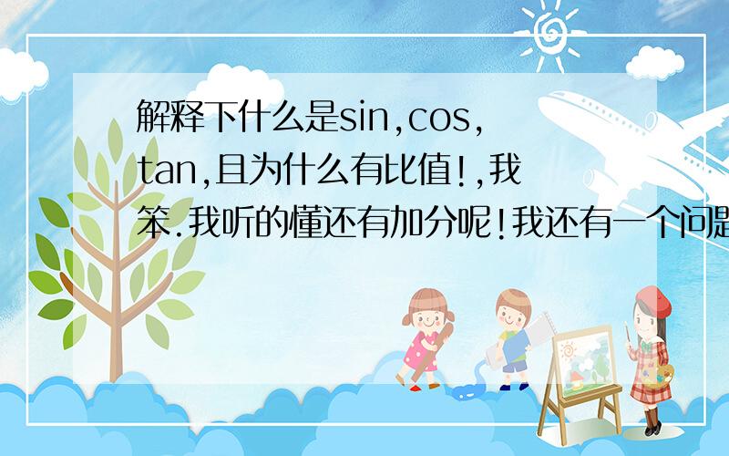 解释下什么是sin,cos,tan,且为什么有比值!,我笨.我听的懂还有加分呢!我还有一个问题,邻边不是有两条吗,一长一短怎么确定是哪一条!