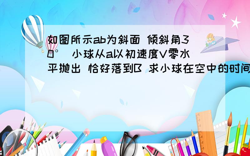 如图所示ab为斜面 倾斜角30° 小球从a以初速度V零水平抛出 恰好落到B 求小球在空中的时间 和ab的距离