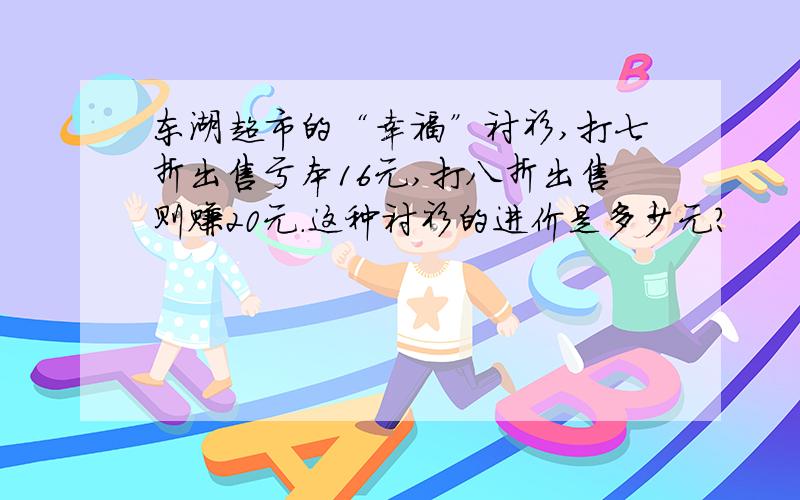 东湖超市的“幸福”衬衫,打七折出售亏本16元,打八折出售则赚20元.这种衬衫的进价是多少元?