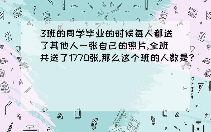 3班的同学毕业的时候每人都送了其他人一张自己的照片,全班共送了1770张,那么这个班的人数是?