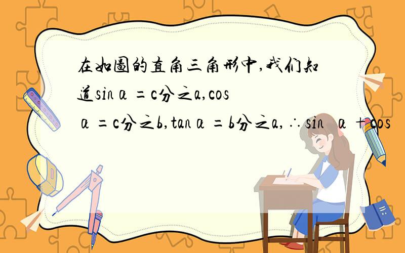 在如图的直角三角形中,我们知道sinα=c分之a,cosα=c分之b,tanα=b分之a,∴sin²α+cos²α=c²分之a²+c²=c²分之c²=1,即一个角的正弦和余弦的平方和为,（1）请你根据上面的探究过