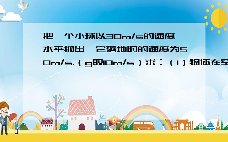 把一个小球以30m/s的速度水平抛出,它落地时的速度为50m/s.（g取10m/s）求：（1）物体在空中运行的时间把一个小球以40m/s的速度水平抛出,它落地时的速度为50m/s.(g取10m/s)求:(1)物体在空中运行的