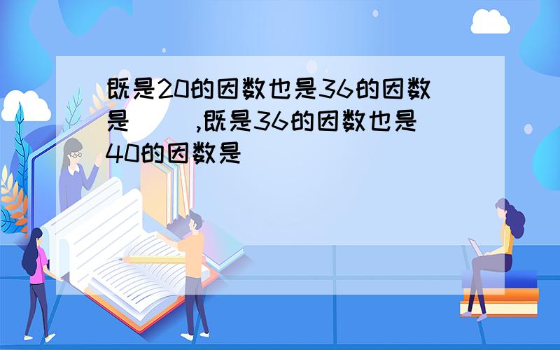 既是20的因数也是36的因数是（ ）,既是36的因数也是40的因数是（ ）