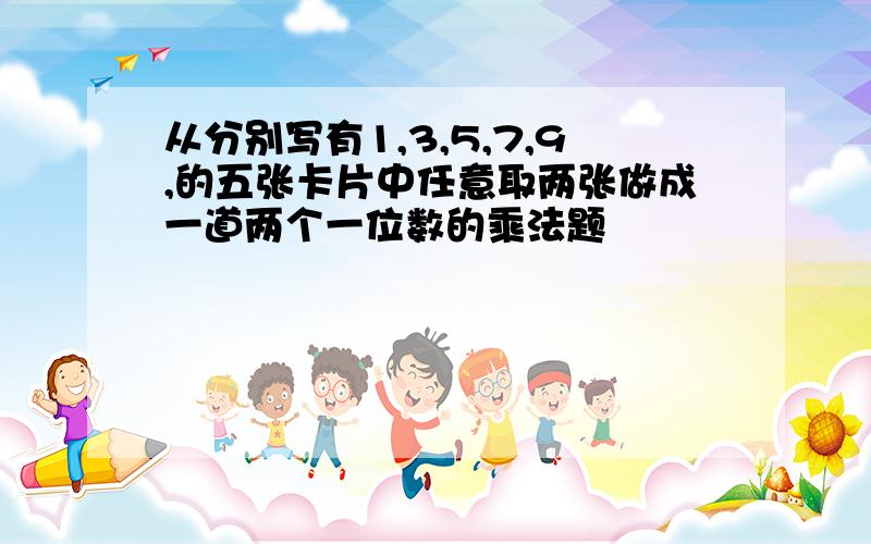 从分别写有1,3,5,7,9,的五张卡片中任意取两张做成一道两个一位数的乘法题