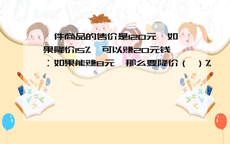 一件商品的售价是120元,如果降价15%,可以赚20元钱；如果能赚8元,那么要降价（ ）%