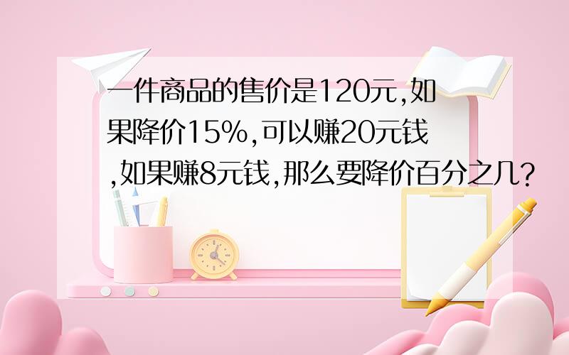 一件商品的售价是120元,如果降价15%,可以赚20元钱,如果赚8元钱,那么要降价百分之几?