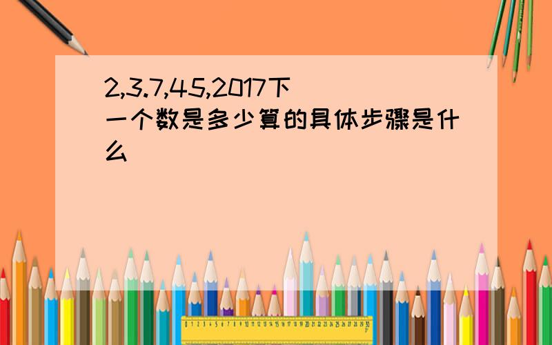 2,3.7,45,2017下一个数是多少算的具体步骤是什么