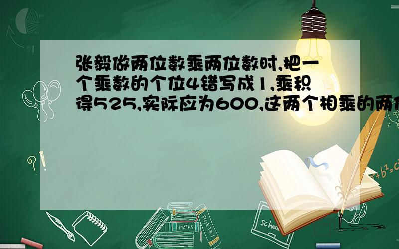 张毅做两位数乘两位数时,把一个乘数的个位4错写成1,乘积得525,实际应为600,这两个相乘的两位数分别是