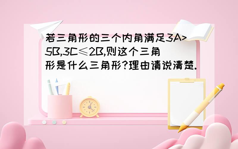 若三角形的三个内角满足3A>5B,3C≤2B,则这个三角形是什么三角形?理由请说清楚.