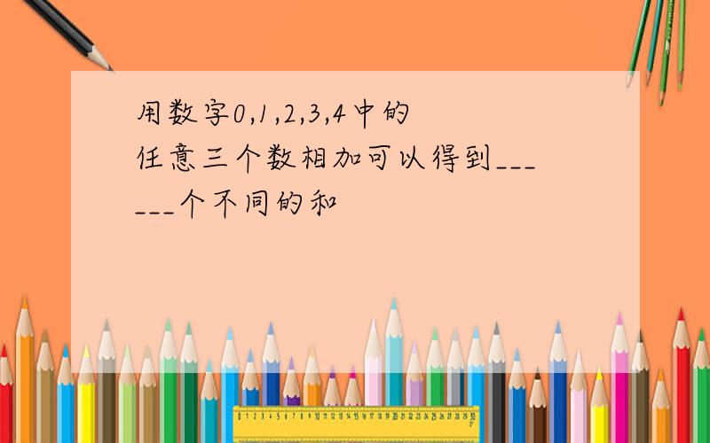 用数字0,1,2,3,4中的任意三个数相加可以得到______个不同的和