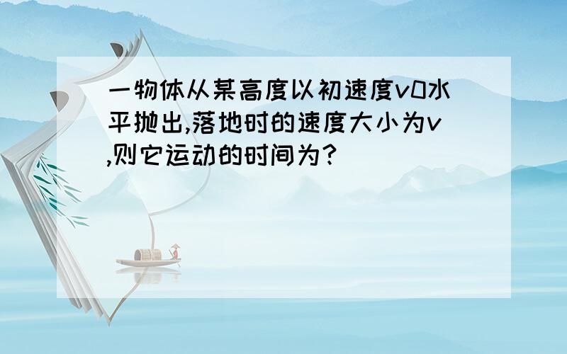 一物体从某高度以初速度v0水平抛出,落地时的速度大小为v,则它运动的时间为?