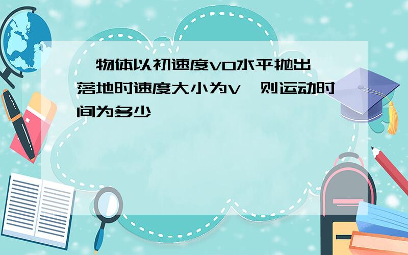 一物体以初速度V0水平抛出,落地时速度大小为V,则运动时间为多少