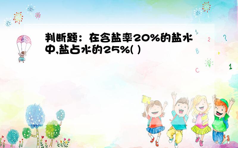 判断题：在含盐率20%的盐水中,盐占水的25%( )