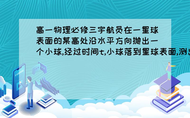 高一物理必修三宇航员在一星球表面的某高处沿水平方向抛出一个小球,经过时间t,小球落到星球表面,测出抛出点与落地之间的距离为L,若抛出时的初速度增大到原来的两倍,则抛出点与落地点