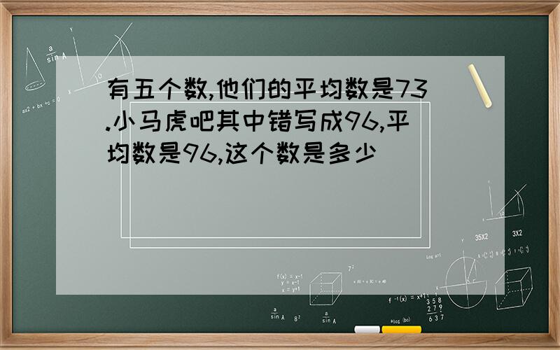 有五个数,他们的平均数是73.小马虎吧其中错写成96,平均数是96,这个数是多少